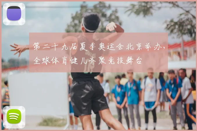 第二十九届夏季奥运会北京举办，全球体育健儿齐聚竞技舞台