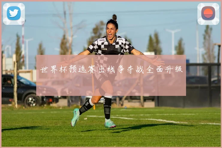 世界杯预选赛出线争夺战全面升级