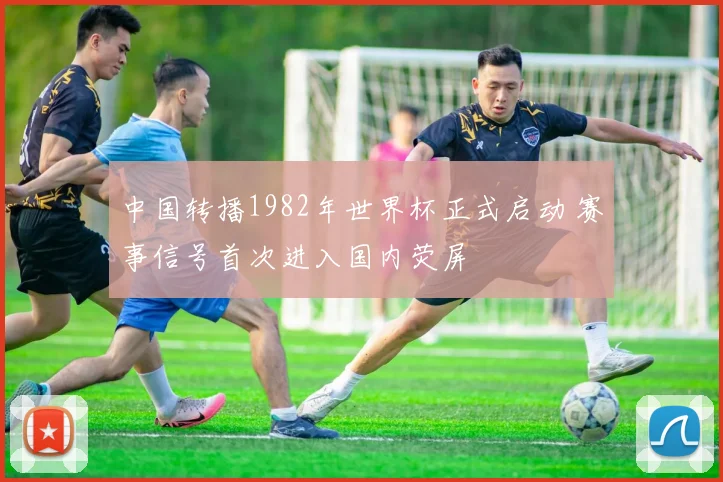 中国转播1982年世界杯正式启动 赛事信号首次进入国内荧屏