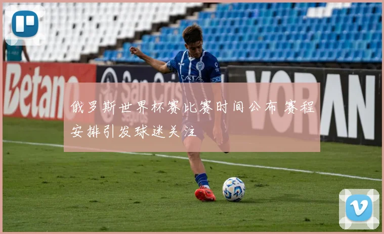 俄罗斯世界杯赛比赛时间公布 赛程安排引发球迷关注