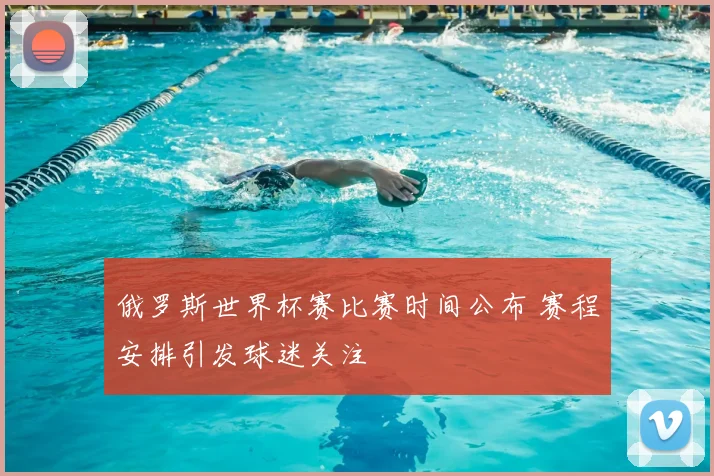 俄罗斯世界杯赛比赛时间公布 赛程安排引发球迷关注