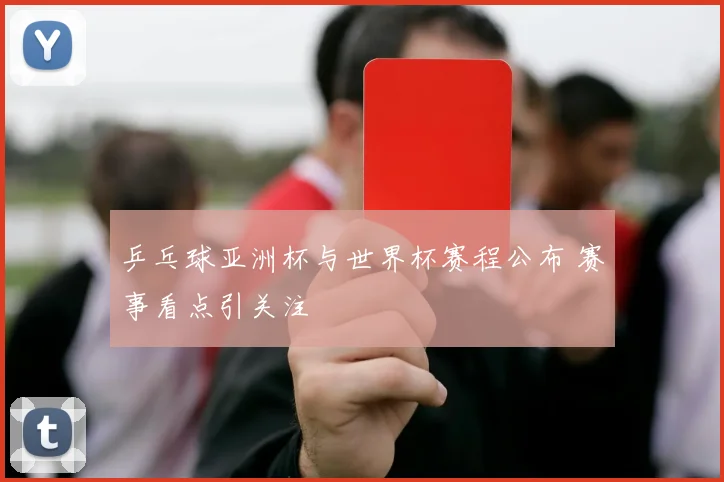 乒乓球亚洲杯与世界杯赛程公布 赛事看点引关注