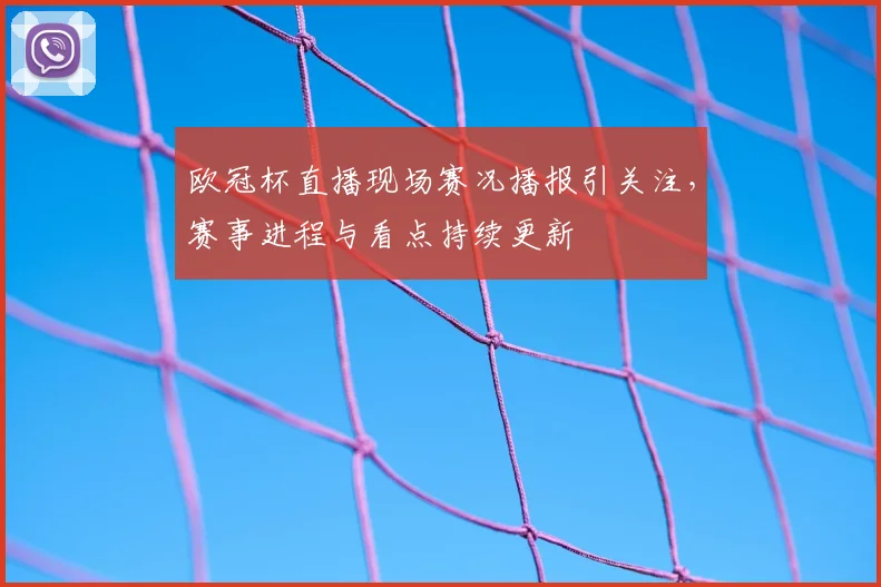 欧冠杯直播现场赛况播报引关注，赛事进程与看点持续更新