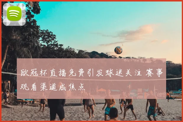 欧冠杯直播免费引发球迷关注 赛事观看渠道成焦点