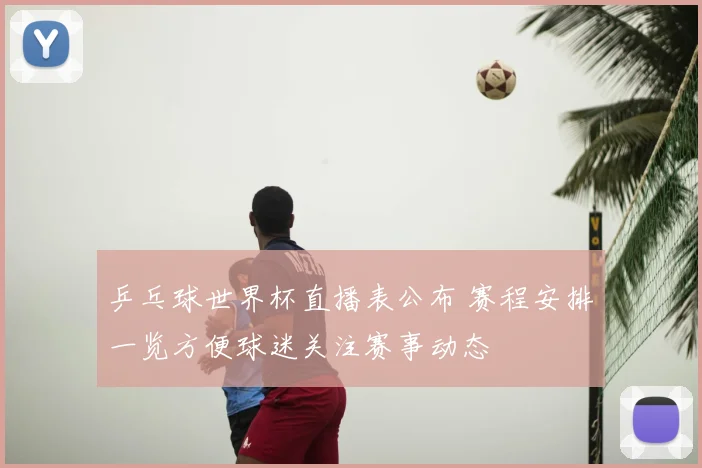 乒乓球世界杯直播表公布 赛程安排一览方便球迷关注赛事动态