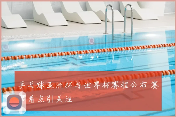 乒乓球亚洲杯与世界杯赛程公布 赛事看点引关注