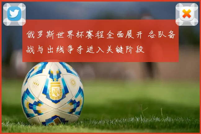 俄罗斯世界杯赛程全面展开 各队备战与出线争夺进入关键阶段