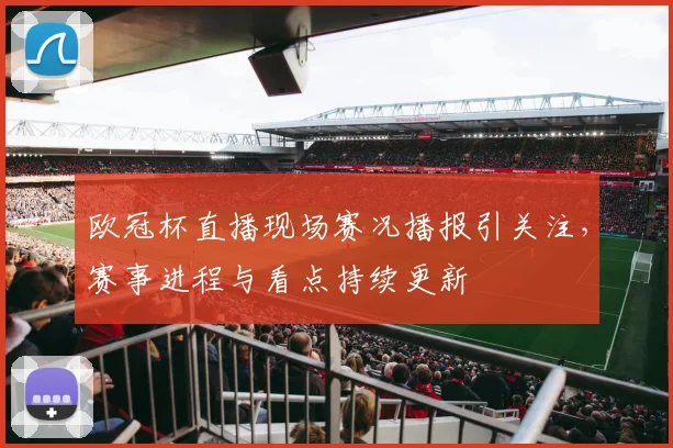 欧冠杯直播现场赛况播报引关注，赛事进程与看点持续更新