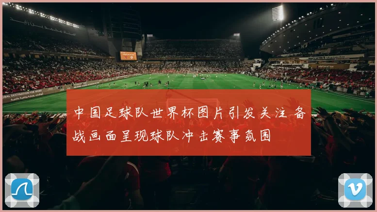 中国足球队世界杯图片引发关注 备战画面呈现球队冲击赛事氛围