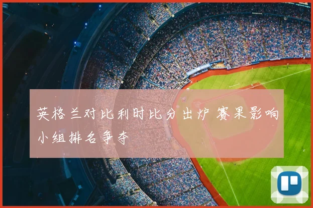 英格兰对比利时比分出炉 赛果影响小组排名争夺