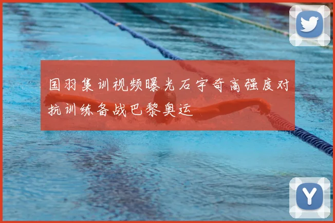 国羽集训视频曝光石宇奇高强度对抗训练备战巴黎奥运