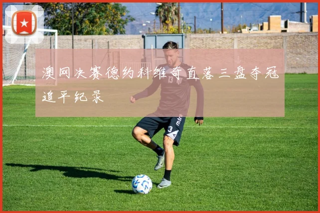 澳网决赛德约科维奇直落三盘夺冠追平纪录