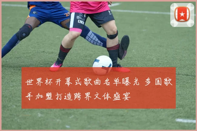 世界杯开幕式歌曲名单曝光 多国歌手加盟打造跨界文体盛宴