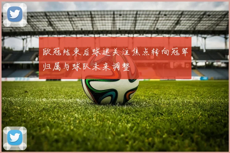 欧冠结束后球迷关注焦点转向冠军归属与球队未来调整