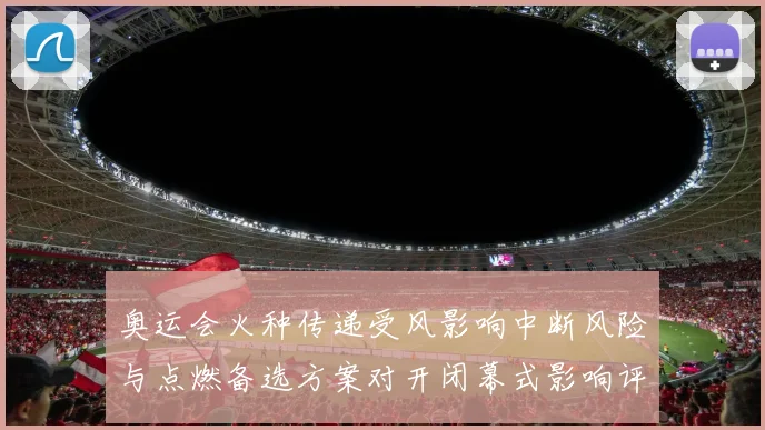 奥运会火种传递受风影响中断风险与点燃备选方案对开闭幕式影响评估