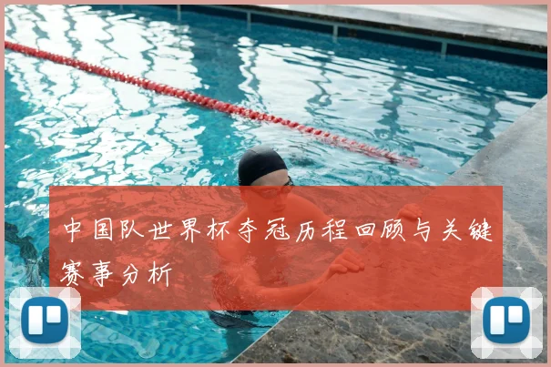 中国队世界杯夺冠历程回顾与关键赛事分析