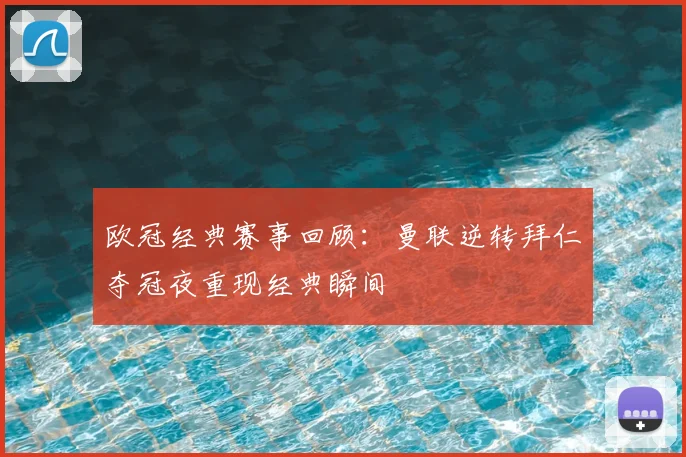 欧冠经典赛事回顾：曼联逆转拜仁夺冠夜重现经典瞬间