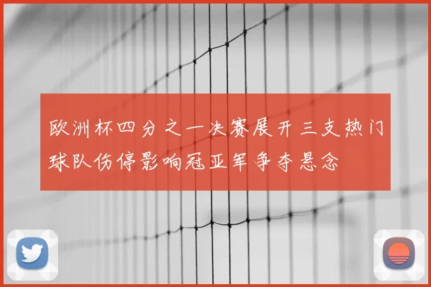 欧洲杯四分之一决赛展开三支热门球队伤停影响冠亚军争夺悬念