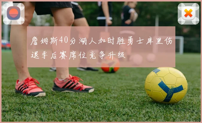 詹姆斯40分湖人加时胜勇士库里伤退季后赛席位竞争升级