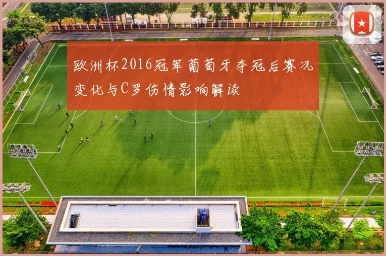 欧洲杯2016冠军葡萄牙夺冠后赛况变化与C罗伤情影响解读