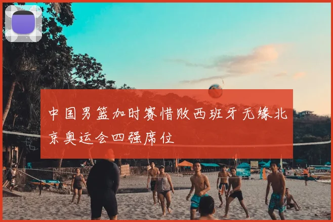 中国男篮加时赛惜败西班牙无缘北京奥运会四强席位