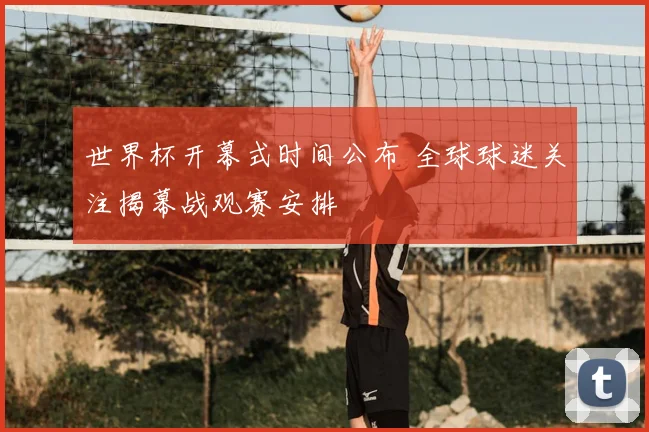 世界杯开幕式时间公布 全球球迷关注揭幕战观赛安排