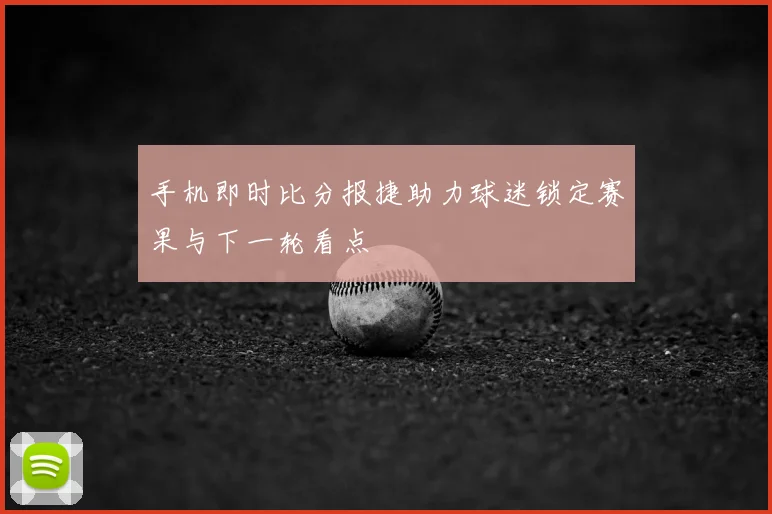 手机即时比分报捷助力球迷锁定赛果与下一轮看点
