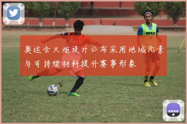 奥运会火炬设计公布采用地域元素与可持续材料提升赛事形象