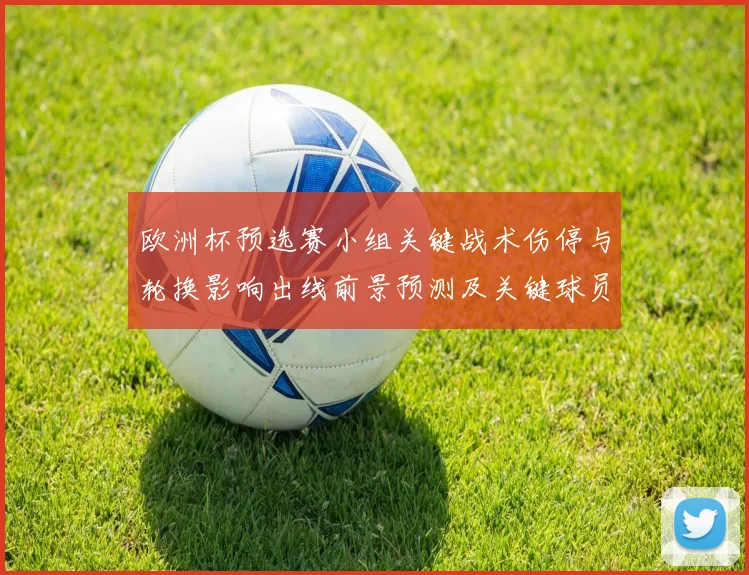 欧洲杯预选赛小组关键战术伤停与轮换影响出线前景预测及关键球员点评