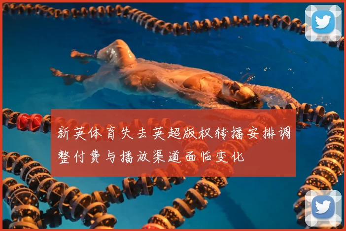 新英体育失去英超版权转播安排调整付费与播放渠道面临变化
