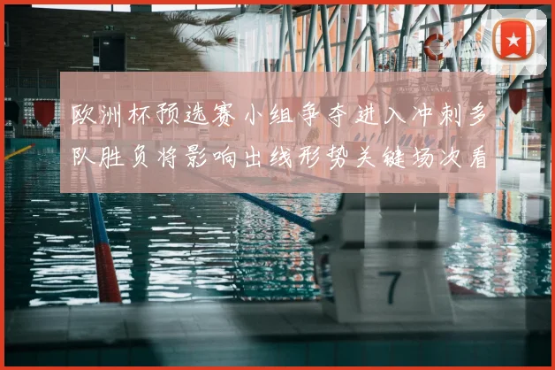 欧洲杯预选赛小组争夺进入冲刺多队胜负将影响出线形势关键场次看点