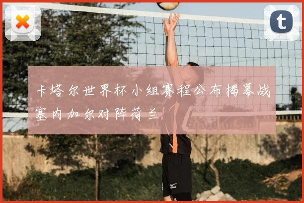 卡塔尔世界杯小组赛程公布揭幕战塞内加尔对阵荷兰