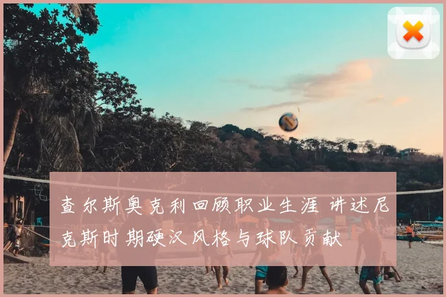 查尔斯奥克利回顾职业生涯 讲述尼克斯时期硬汉风格与球队贡献