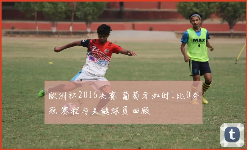 欧洲杯2016决赛 葡萄牙加时1比0夺冠 赛程与关键球员回顾