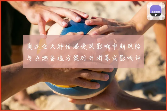 奥运会火种传递受风影响中断风险与点燃备选方案对开闭幕式影响评估