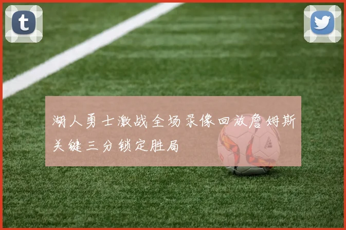 湖人勇士激战全场录像回放詹姆斯关键三分锁定胜局