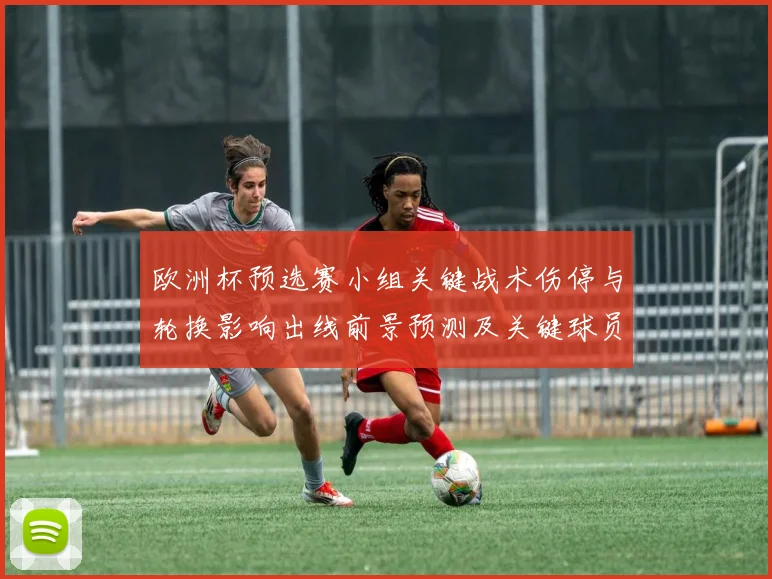 欧洲杯预选赛小组关键战术伤停与轮换影响出线前景预测及关键球员点评