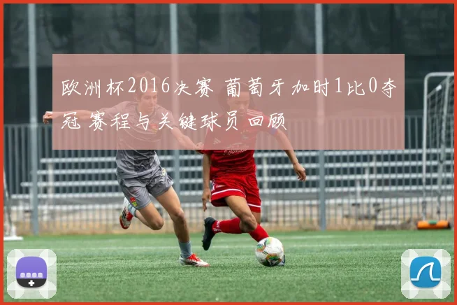 欧洲杯2016决赛 葡萄牙加时1比0夺冠 赛程与关键球员回顾