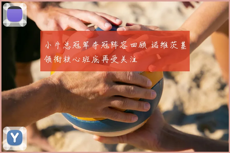 小牛总冠军夺冠阵容回顾 诺维茨基领衔核心班底再受关注