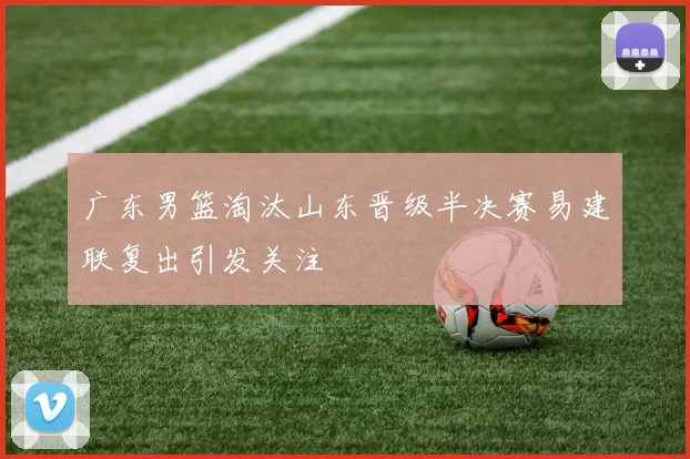 广东男篮淘汰山东晋级半决赛易建联复出引发关注