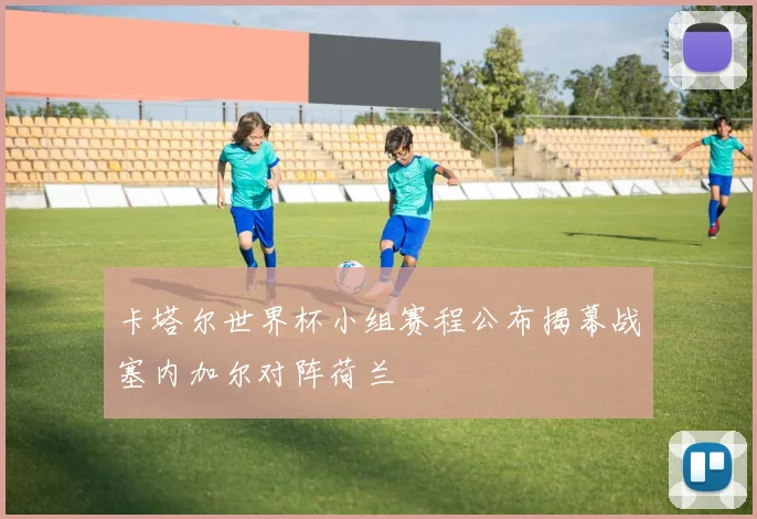 卡塔尔世界杯小组赛程公布揭幕战塞内加尔对阵荷兰