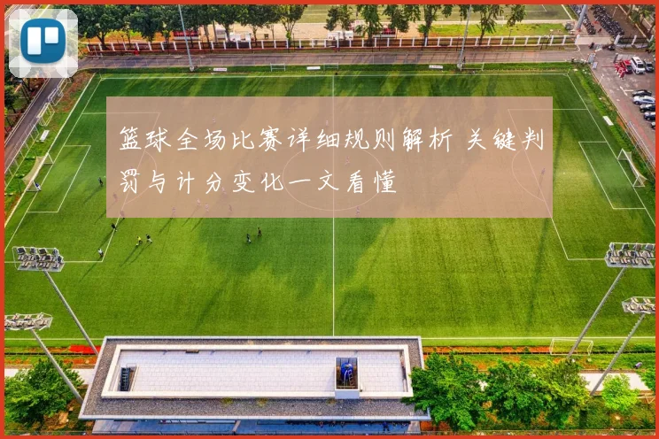 篮球全场比赛详细规则解析 关键判罚与计分变化一文看懂