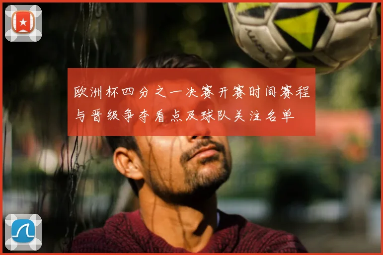 欧洲杯四分之一决赛开赛时间赛程与晋级争夺看点及球队关注名单