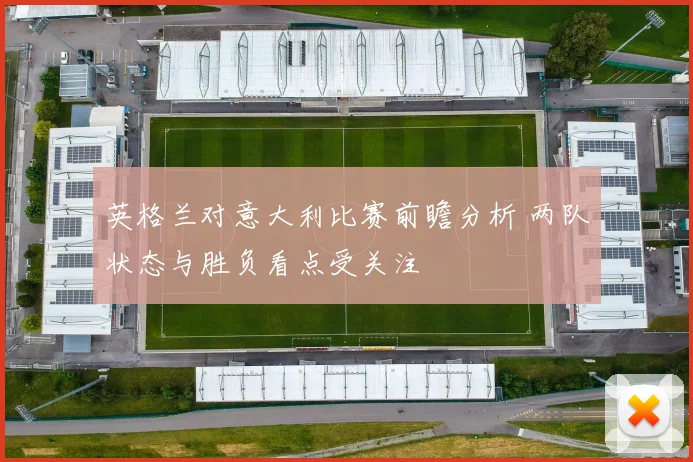 英格兰对意大利比赛前瞻分析 两队状态与胜负看点受关注