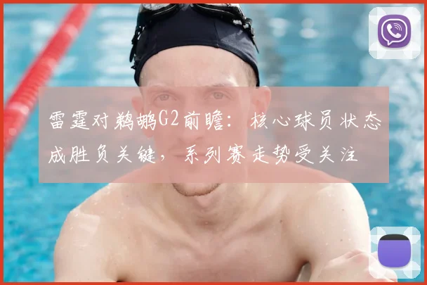 雷霆对鹈鹕G2前瞻：核心球员状态成胜负关键，系列赛走势受关注