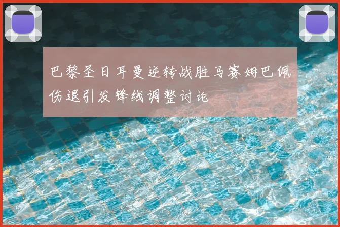 巴黎圣日耳曼逆转战胜马赛姆巴佩伤退引发锋线调整讨论
