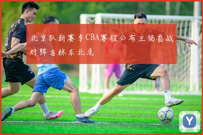 北京队新赛季CBA赛程公布主场首战对阵吉林东北虎