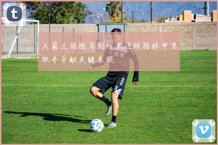 火箭主场胜马刺结束连败格林申京联手贡献关键表现