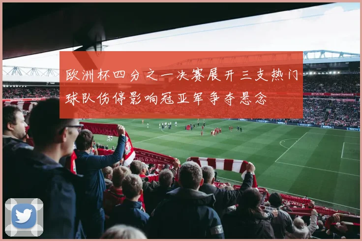 欧洲杯四分之一决赛展开三支热门球队伤停影响冠亚军争夺悬念