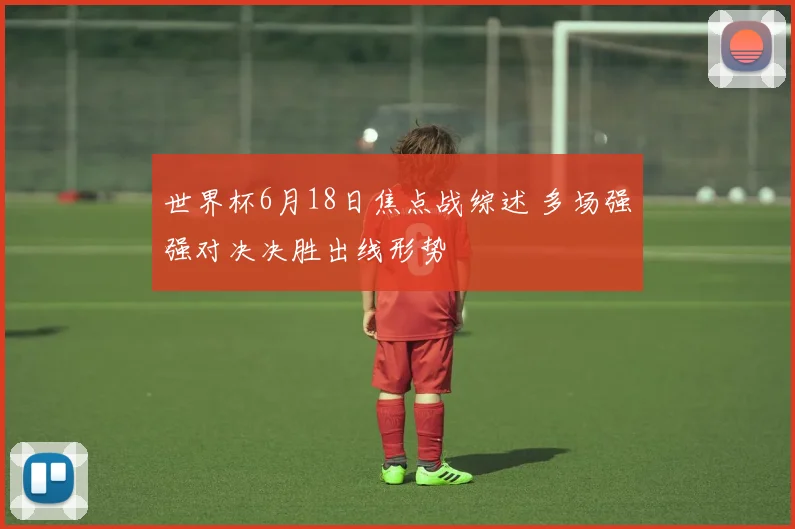 世界杯6月18日焦点战综述 多场强强对决决胜出线形势